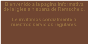 Textfeld: Bienvenido a la pagina informativa de la Iglesia hispana de Remscheid. 

Le invitamos cordialmente a nuestros servicios regulares. 