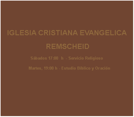 Textfeld: IGLESIA CRISTIANA EVANGELICA REMSCHEIDSábados 17:00  h  - Servicio Religioso     Martes, 19:00 h - Estudio Bíblico y Oración