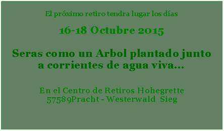 Textfeld: El próximo retiro tendra lugar los días   16-18 Octubre 2015Seras como un Arbol plantado junto a corrientes de agua viva...En el Centro de Retiros Hohegrette Pracht - Westerwald  Sieg